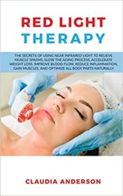 Red Light Therapy : The Secrets of Using near Infrared Light to Relieve Muscle Spasms, Slow the Aging Process, Accelerate Weight Loss, Improve Blood Flow, Reduce Inflammation, Gain Muscles, and Optimize All Body Parts Naturally (EPUB) 2020