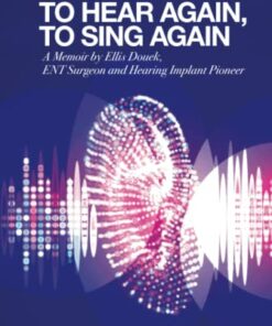 To Hear Again, To Sing Again: A Memoir By Ellis Douek, Ent Surgeon And Hearing Implant Pioneer (Original PDF from Publisher)